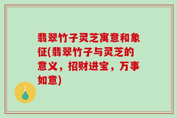 翡翠竹子灵芝寓意和象征(翡翠竹子与灵芝的意义,招财进宝,万事如意) 翡翠竹子灵芝寓意和象征(翡翠竹子与灵芝的意义,招财进宝,万事如意)