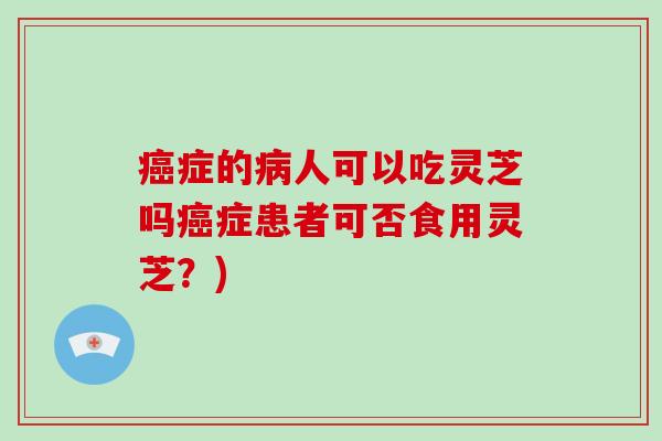 症的人可以吃灵芝吗症患者可否食用灵芝?) 症的人可以吃灵芝吗症患者可否食用灵芝?)
