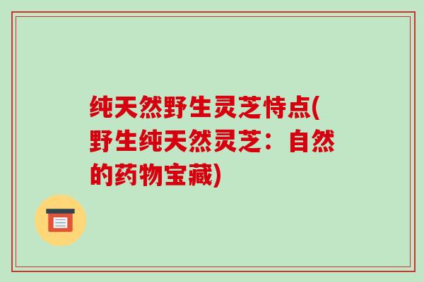 纯天然野生灵芝恃点(野生纯天然灵芝:自然的宝藏) 纯天然野生灵芝恃点(野生纯天然灵芝:自然的宝藏)