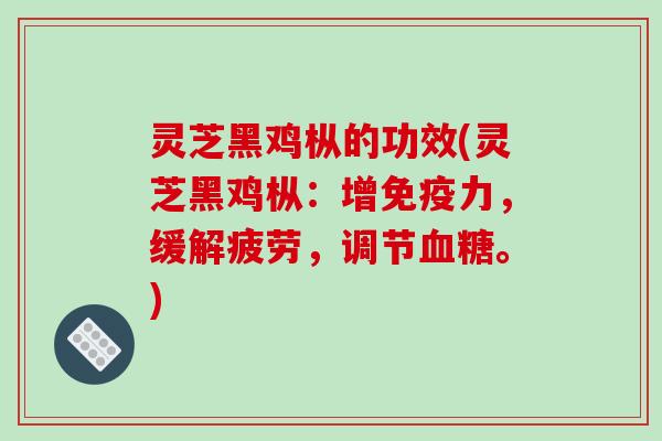 灵芝黑鸡枞的功效(灵芝黑鸡枞:增免疫力,缓解疲劳,调节。) 灵芝黑鸡枞的功效(灵芝黑鸡枞:增免疫力,缓解疲劳,调节。)