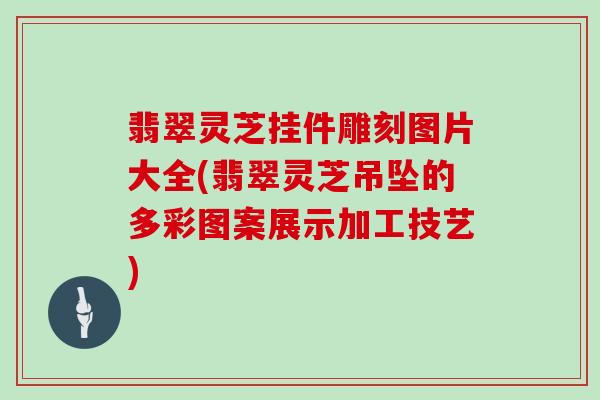 翡翠灵芝挂件雕刻图片大全(翡翠灵芝吊坠的多彩图案展示加工技艺)
