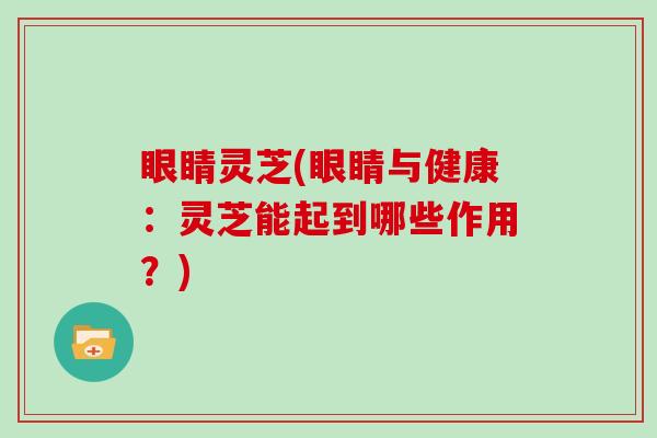 眼睛灵芝(眼睛与健康:灵芝能起到哪些作用?) 眼睛灵芝(眼睛与健康:灵芝能起到哪些作用?)