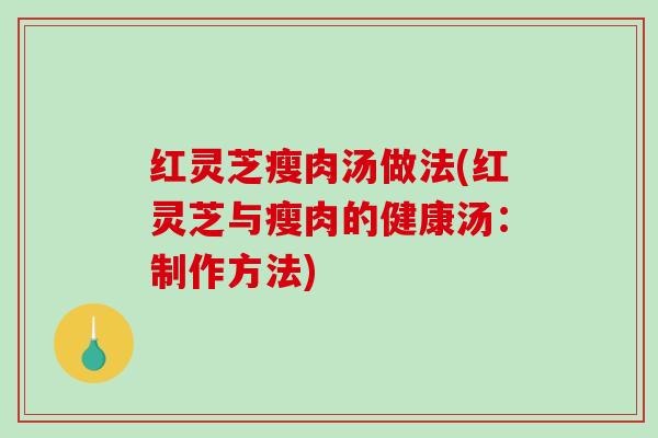 红灵芝瘦肉汤做法(红灵芝与瘦肉的健康汤:制作方法) 红灵芝瘦肉汤做法(红灵芝与瘦肉的健康汤:制作方法)