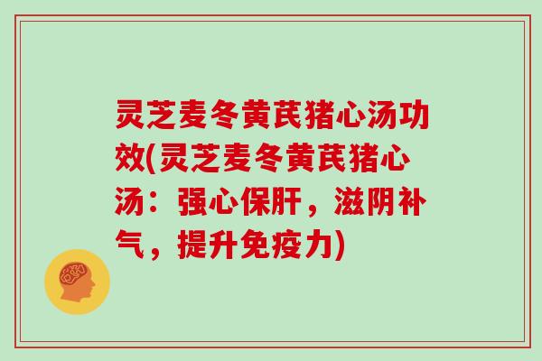 灵芝麦冬黄芪猪心汤功效(灵芝麦冬黄芪猪心汤：强心，滋阴，提升免疫力)