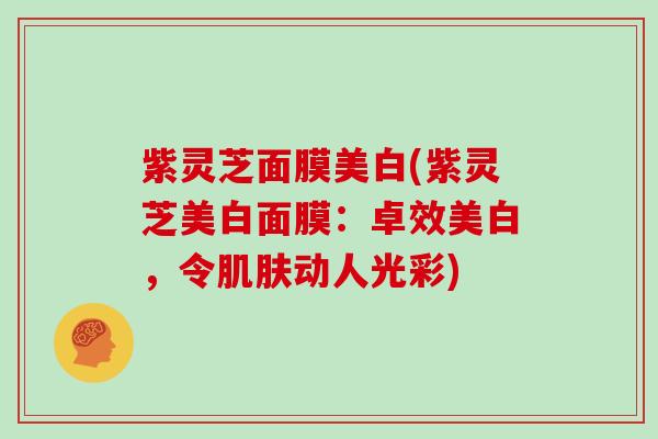 紫灵芝面膜美白(紫灵芝美白面膜:卓效美白,令动人光彩) 紫灵芝面膜美白(紫灵芝美白面膜:卓效美白,令动人光彩)