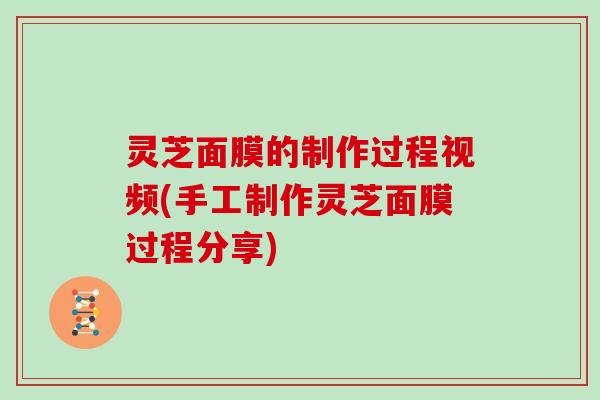 灵芝面膜的制作过程视频(手工制作灵芝面膜过程分享)