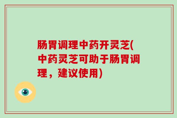 肠胃调理开灵芝(灵芝可助于肠胃调理,建议使用) 肠胃调理开灵芝(灵芝可助于肠胃调理,建议使用)