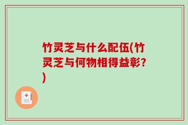 竹灵芝与什么配伍(竹灵芝与何物相得益彰?) 竹灵芝与什么配伍(竹灵芝与何物相得益彰?)