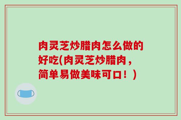 肉灵芝炒腊肉怎么做的好吃(肉灵芝炒腊肉,简单易做美味可口!) 肉灵芝炒腊肉怎么做的好吃(肉灵芝炒腊肉,简单易做美味可口!)