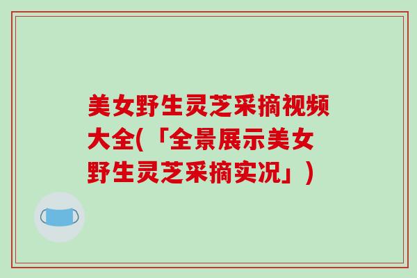 美女野生灵芝采摘视频大全(「全景展示美女野生灵芝采摘实况」) 美女野生灵芝采摘视频大全(「全景展示美女野生灵芝采摘实况」)