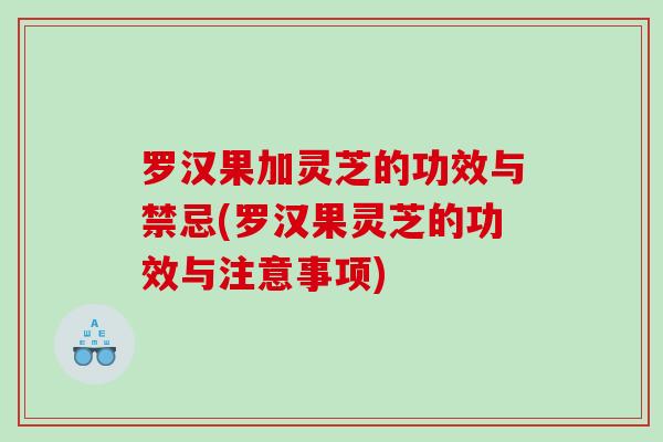 罗汉果加灵芝的功效与禁忌(罗汉果灵芝的功效与注意事项) 罗汉果加灵芝的功效与禁忌(罗汉果灵芝的功效与注意事项)