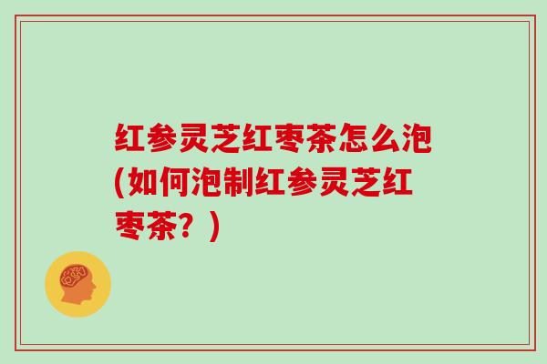 红参灵芝红枣茶怎么泡(如何泡制红参灵芝红枣茶?) 红参灵芝红枣茶怎么泡(如何泡制红参灵芝红枣茶?)