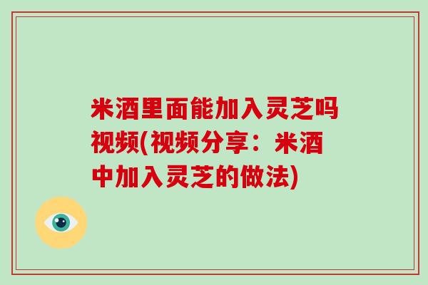 米酒里面能加入灵芝吗视频(视频分享:米酒中加入灵芝的做法) 米酒里面能加入灵芝吗视频(视频分享:米酒中加入灵芝的做法)