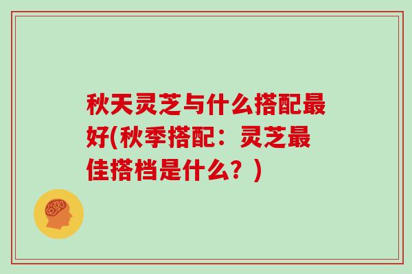 秋天灵芝与什么搭配好(秋季搭配:灵芝佳搭档是什么?) 秋天灵芝与什么搭配好(秋季搭配:灵芝佳搭档是什么?)