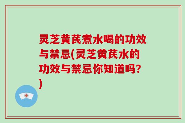 灵芝黄芪煮水喝的功效与禁忌(灵芝黄芪水的功效与禁忌你知道吗?) 灵芝黄芪煮水喝的功效与禁忌(灵芝黄芪水的功效与禁忌你知道吗?)