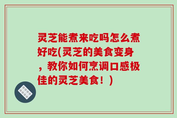 灵芝能煮来吃吗怎么煮好吃(灵芝的美食变身,教你如何烹调口感极佳的灵芝美食!) 灵芝能煮来吃吗怎么煮好吃(灵芝的美食变身,教你如何烹调口感极佳的灵芝美食!)