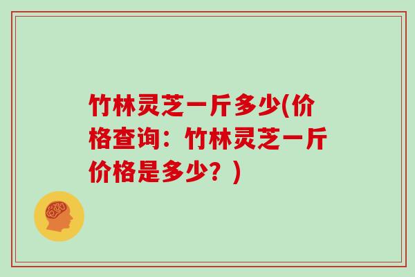 竹林灵芝一斤多少(价格查询：竹林灵芝一斤价格是多少？)