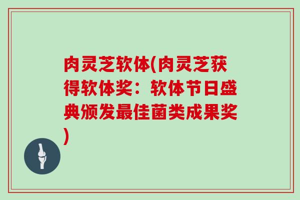 肉灵芝软体(肉灵芝获得软体奖:软体节日盛典颁发佳菌类成果奖) 肉灵芝软体(肉灵芝获得软体奖:软体节日盛典颁发佳菌类成果奖)