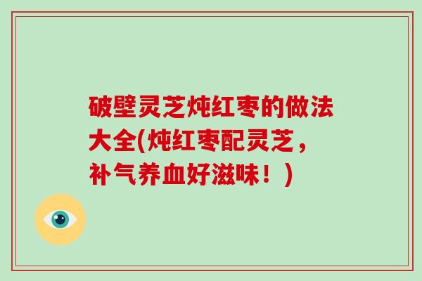 破壁灵芝炖红枣的做法大全(炖红枣配灵芝，好滋味！)