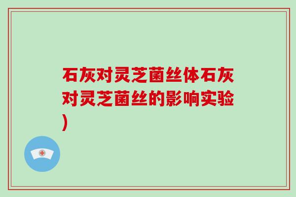 石灰对灵芝菌丝体石灰对灵芝菌丝的影响实验) 石灰对灵芝菌丝体石灰对灵芝菌丝的影响实验)