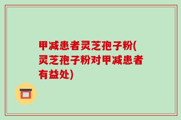 甲减患者灵芝孢子粉(灵芝孢子粉对甲减患者有益处)