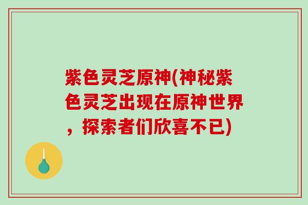 紫色灵芝原神(神秘紫色灵芝出现在原神世界，探索者们欣喜不已)