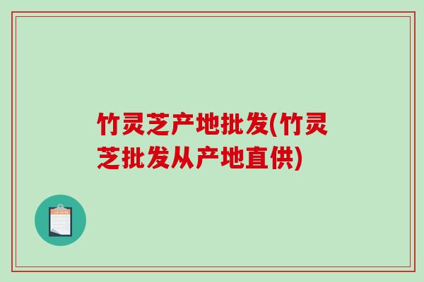 竹灵芝产地批发(竹灵芝批发从产地直供) 竹灵芝产地批发(竹灵芝批发从产地直供)