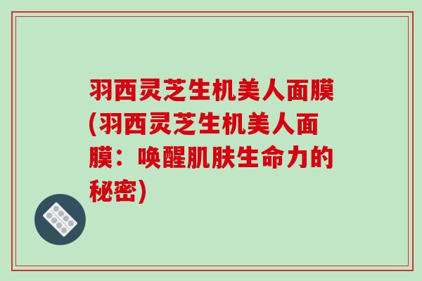 羽西灵芝生机美人面膜(羽西灵芝生机美人面膜:唤醒生命力的秘密) 羽西灵芝生机美人面膜(羽西灵芝生机美人面膜:唤醒生命力的秘密)