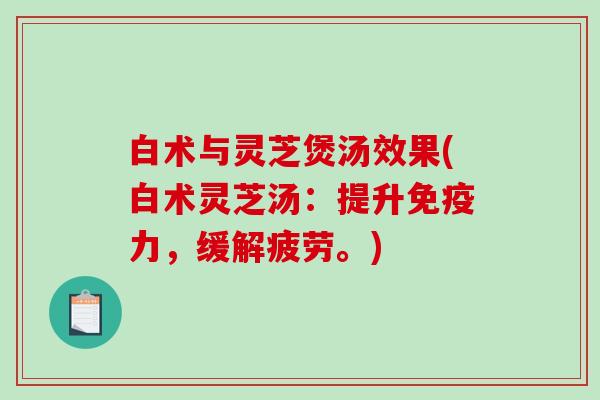 白术与灵芝煲汤效果(白术灵芝汤:提升免疫力,缓解疲劳。) 白术与灵芝煲汤效果(白术灵芝汤:提升免疫力,缓解疲劳。)