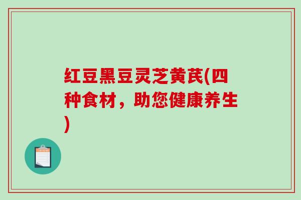 红豆黑豆灵芝黄芪(四种食材,助您健康养生) 红豆黑豆灵芝黄芪(四种食材,助您健康养生)