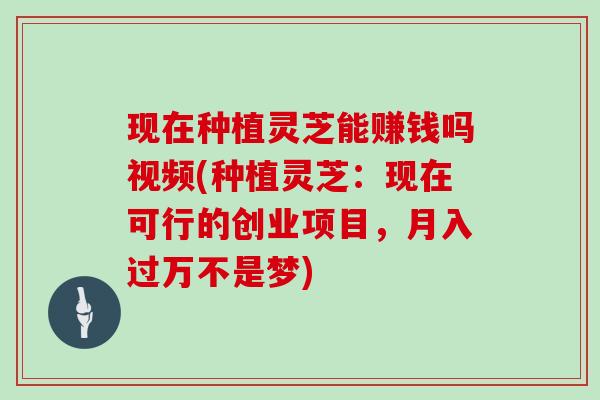 现在种植灵芝能赚钱吗视频(种植灵芝:现在可行的创业项目,月入过万不是梦) 现在种植灵芝能赚钱吗视频(种植灵芝:现在可行的创业项目,月入过万不是梦)