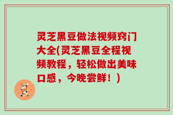 灵芝黑豆做法视频窍门大全(灵芝黑豆全程视频教程,轻松做出美味口感,今晚尝鲜!) 灵芝黑豆做法视频窍门大全(灵芝黑豆全程视频教程,轻松做出美味口感,今晚尝鲜!)