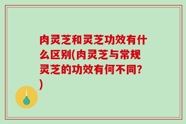 肉灵芝和灵芝功效有什么区别(肉灵芝与常规灵芝的功效有何不同?) 肉灵芝和灵芝功效有什么区别(肉灵芝与常规灵芝的功效有何不同?)