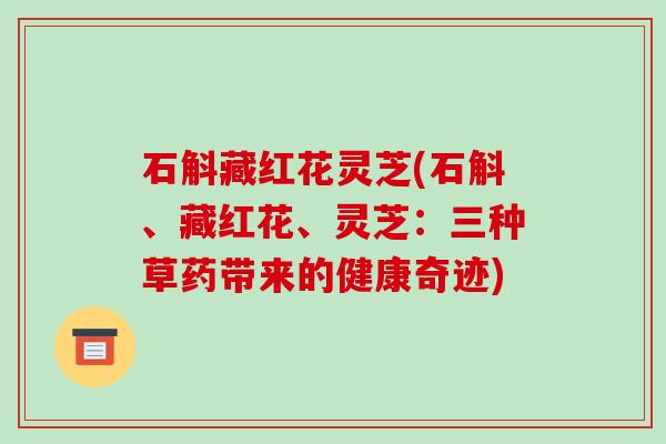 石斛藏红花灵芝(石斛、藏红花、灵芝:三种草药带来的健康奇迹) 石斛藏红花灵芝(石斛、藏红花、灵芝:三种草药带来的健康奇迹)