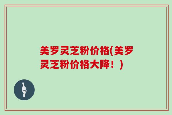 美罗灵芝粉价格(美罗灵芝粉价格大降!) 美罗灵芝粉价格(美罗灵芝粉价格大降!)