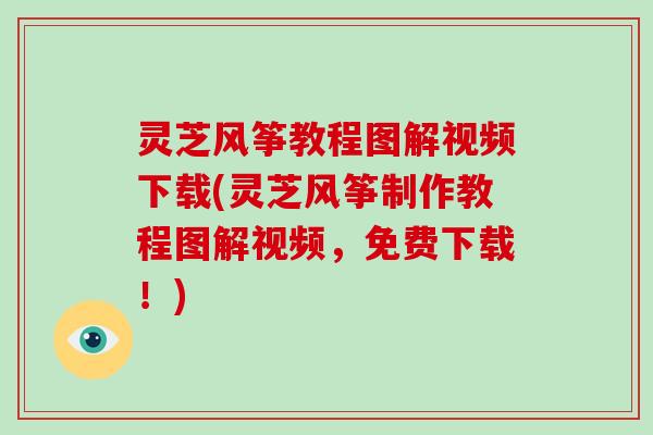 灵芝风筝教程图解视频下载(灵芝风筝制作教程图解视频，免费下载！)