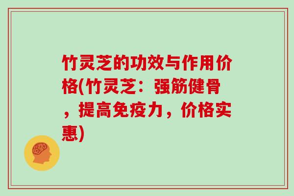 竹灵芝的功效与作用价格(竹灵芝:强筋健骨,提高免疫力,价格实惠) 竹灵芝的功效与作用价格(竹灵芝:强筋健骨,提高免疫力,价格实惠)