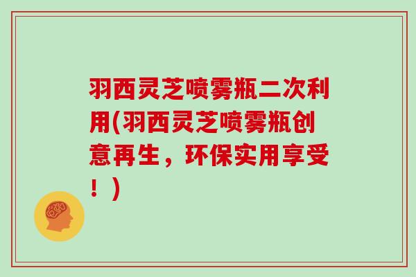 羽西灵芝喷雾瓶二次利用(羽西灵芝喷雾瓶创意再生，环保实用享受！)