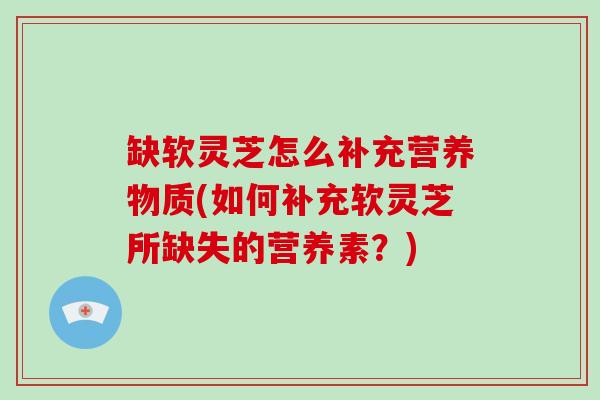 缺软灵芝怎么补充营养物质(如何补充软灵芝所缺失的营养素？)