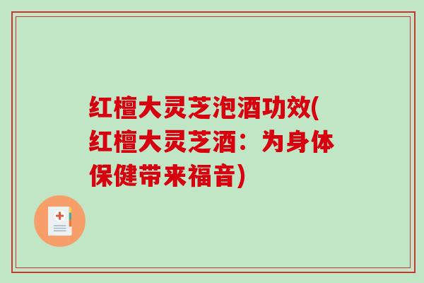 红檀大灵芝泡酒功效(红檀大灵芝酒:为身体保健带来福音) 红檀大灵芝泡酒功效(红檀大灵芝酒:为身体保健带来福音)