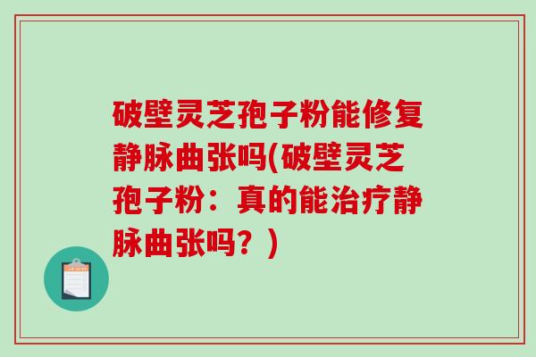 破壁灵芝孢子粉能修复静脉曲张吗(破壁灵芝孢子粉:真的能静脉曲张吗?) 破壁灵芝孢子粉能修复静脉曲张吗(破壁灵芝孢子粉:真的能静脉曲张吗?)