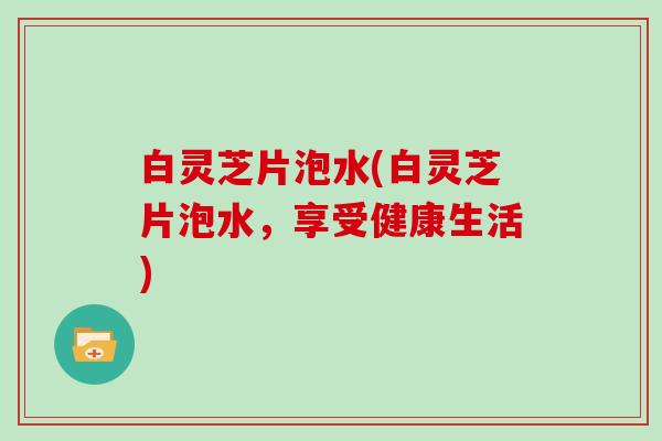 白灵芝片泡水(白灵芝片泡水，享受健康生活)