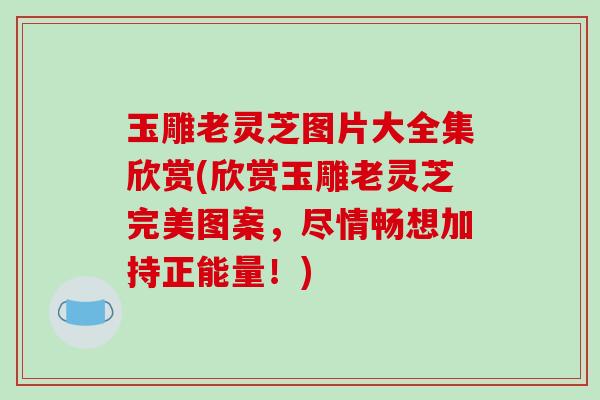 玉雕老灵芝图片大全集欣赏(欣赏玉雕老灵芝完美图案,尽情畅想加持正能量!) 玉雕老灵芝图片大全集欣赏(欣赏玉雕老灵芝完美图案,尽情畅想加持正能量!)