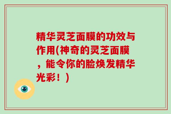精华灵芝面膜的功效与作用(神奇的灵芝面膜,能令你的脸焕发精华光彩!) 精华灵芝面膜的功效与作用(神奇的灵芝面膜,能令你的脸焕发精华光彩!)