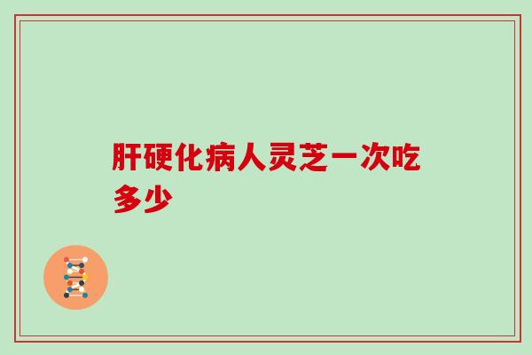 人灵芝一次吃多少 人灵芝一次吃多少