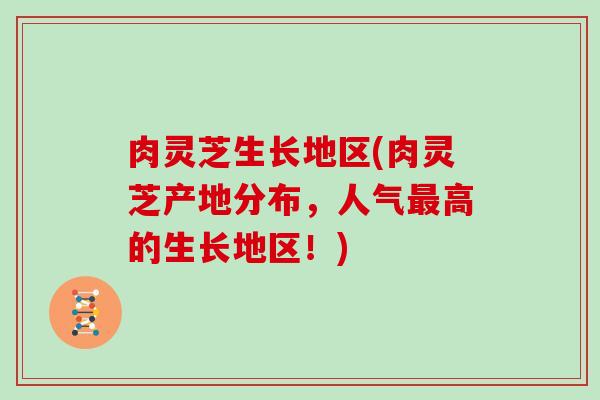 肉灵芝生长地区(肉灵芝产地分布，人气高的生长地区！)
