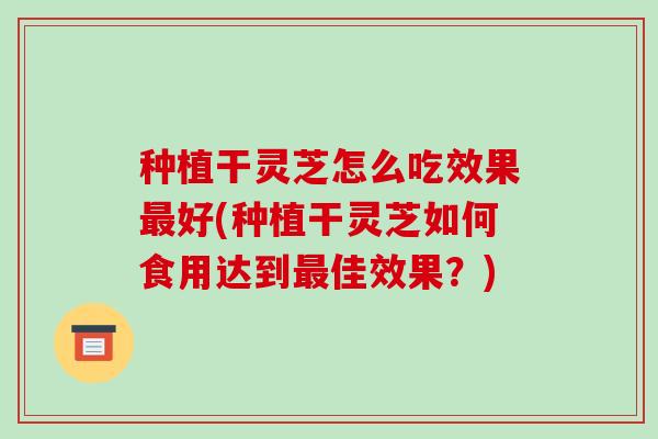 种植干灵芝怎么吃效果好(种植干灵芝如何食用达到佳效果?) 种植干灵芝怎么吃效果好(种植干灵芝如何食用达到佳效果?)