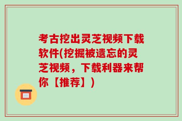 考古挖出灵芝视频下载软件(挖掘被遗忘的灵芝视频,下载利器来帮你【推荐】) 考古挖出灵芝视频下载软件(挖掘被遗忘的灵芝视频,下载利器来帮你【推荐】)