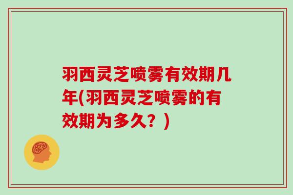 羽西灵芝喷雾有效期几年(羽西灵芝喷雾的有效期为多久？)