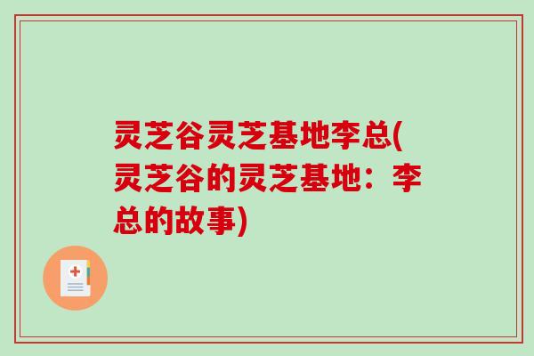 灵芝谷灵芝基地李总(灵芝谷的灵芝基地：李总的故事)